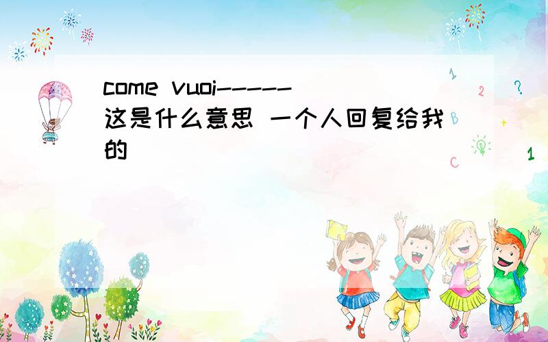 come vuoi-----这是什么意思 一个人回复给我的