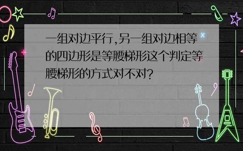 一组对边平行,另一组对边相等的四边形是等腰梯形这个判定等腰梯形的方式对不对?