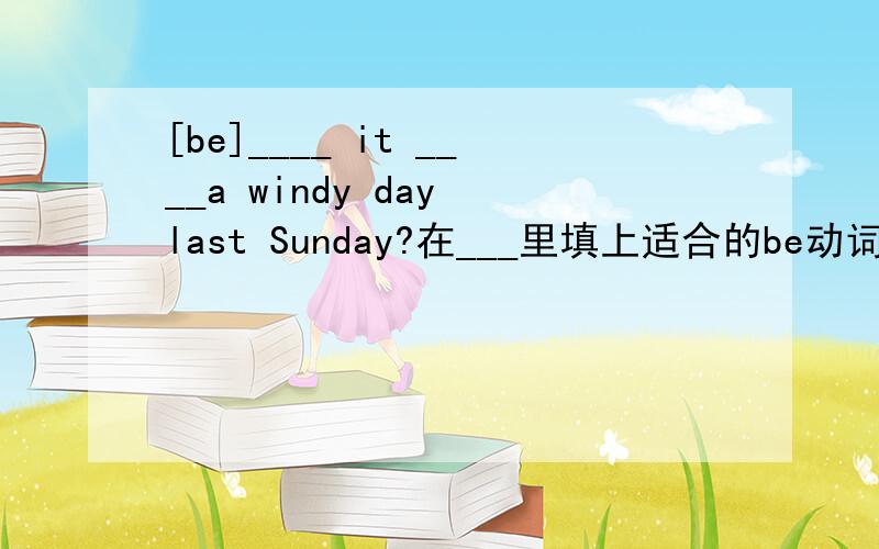 [be]____ it ____a windy day last Sunday?在___里填上适合的be动词.
