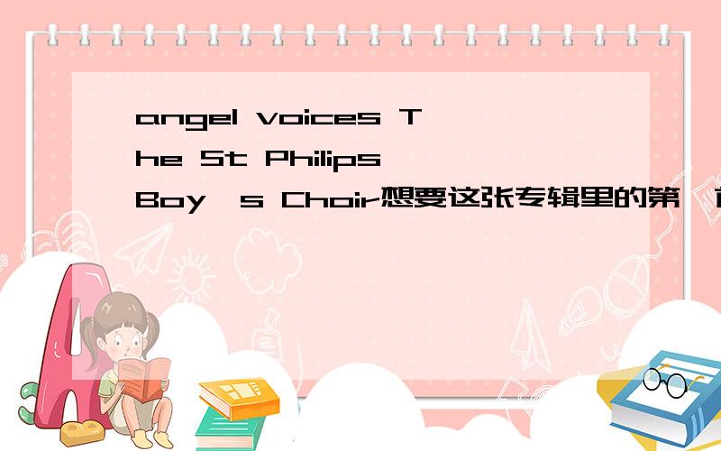 angel voices The St Philips Boy's Choir想要这张专辑里的第一首歌song of joy的歌词第三首 i have a dream 歌词第十首 one voice 歌词第十五首~第十九首~歌词最好是中英文对照的如果答的好,