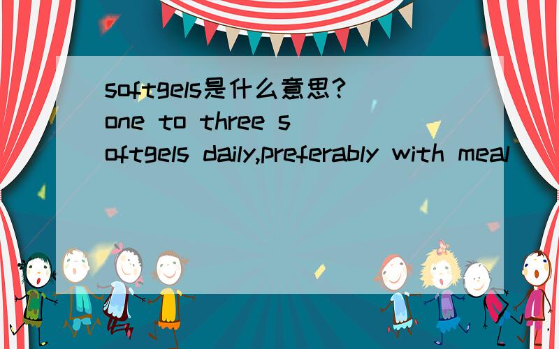 softgels是什么意思?one to three softgels daily,preferably with meal