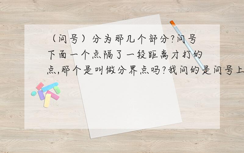 （问号）分为那几个部分?问号下面一个点隔了一段距离才打的点,那个是叫做分界点吗?我问的是问号上半部分和下面一点中间那段空白距离是什么意思？在生活中表达的是什么意思？