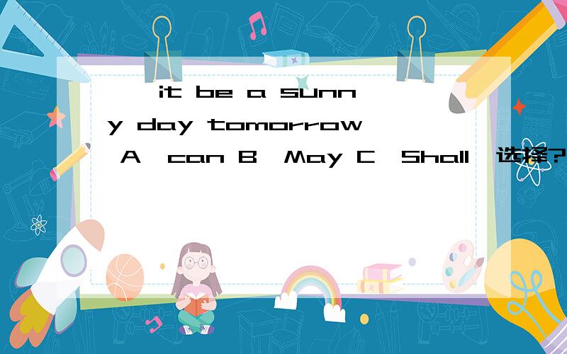——it be a sunny day tomorrow A,can B,May C,Shall,选择?