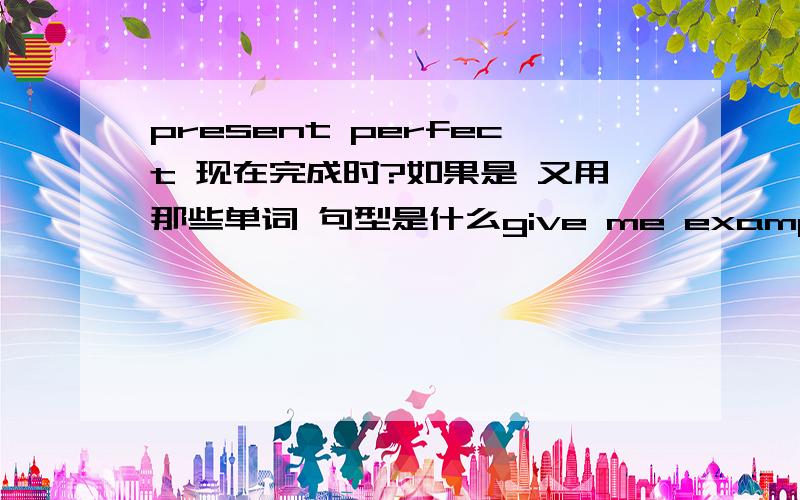 present perfect 现在完成时?如果是 又用那些单词 句型是什么give me example