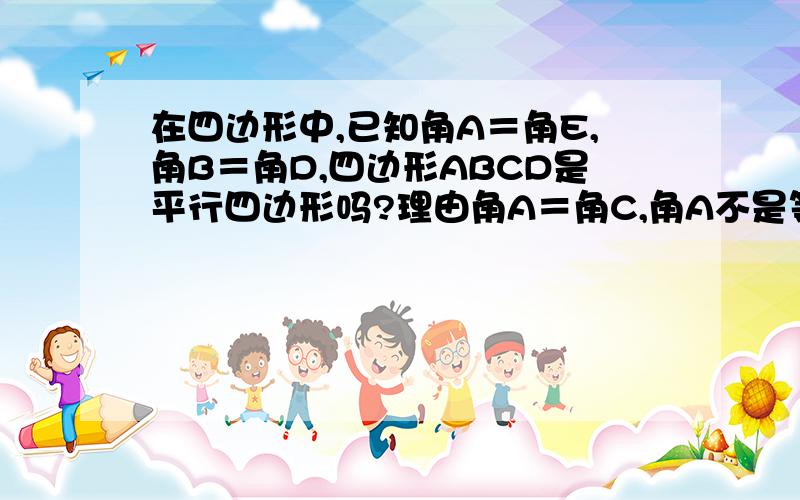 在四边形中,已知角A＝角E,角B＝角D,四边形ABCD是平行四边形吗?理由角A＝角C,角A不是等于角E