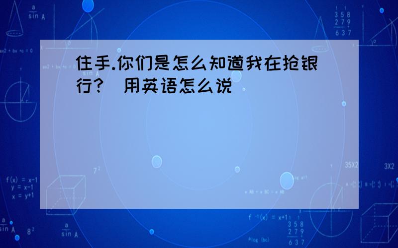 住手.你们是怎么知道我在抢银行?（用英语怎么说）