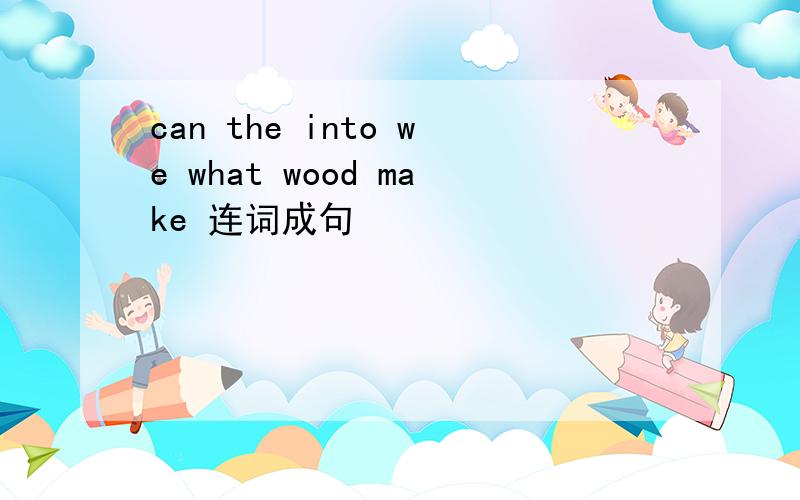 can the into we what wood make 连词成句