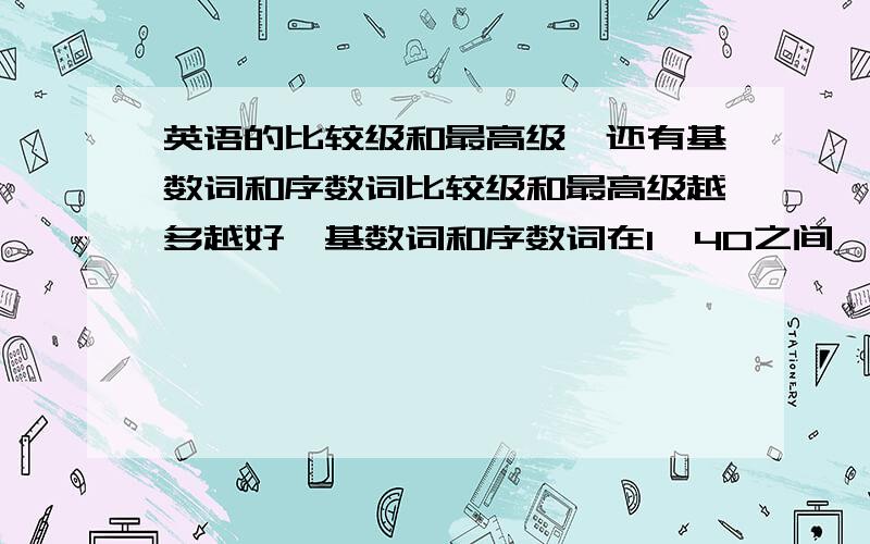 英语的比较级和最高级,还有基数词和序数词比较级和最高级越多越好,基数词和序数词在1—40之间