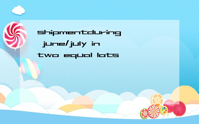 shipmentduring june/july in two equal lots