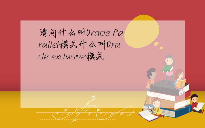 请问什么叫Oracle Parallel模式什么叫Oracle exclusive模式