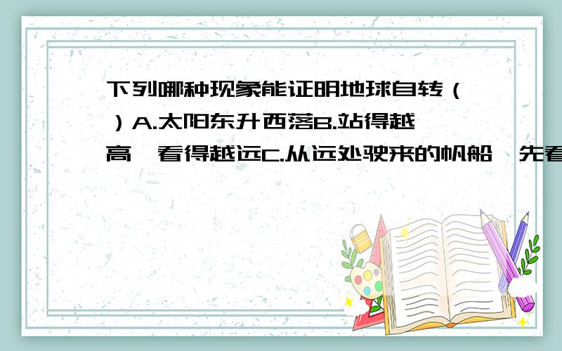 下列哪种现象能证明地球自转（）A.太阳东升西落B.站得越高,看得越远C.从远处驶来的帆船,先看到桅杆,后看到船身