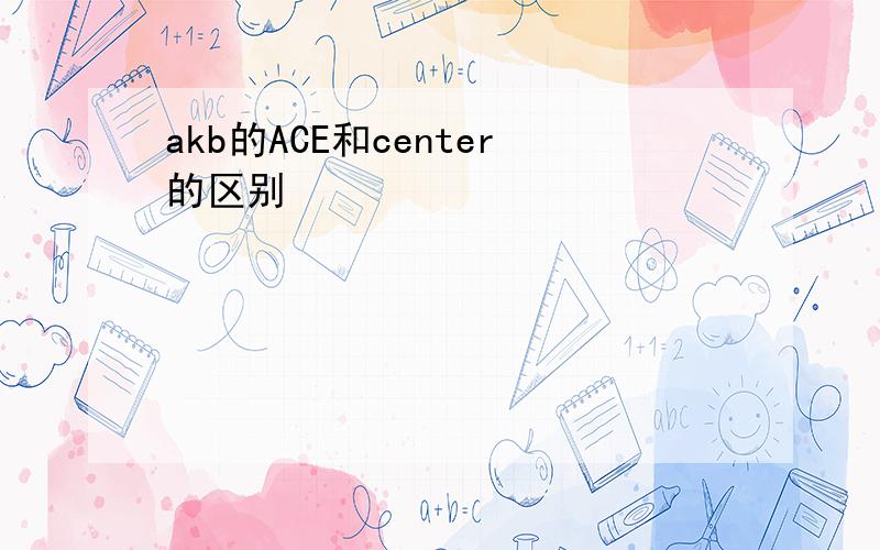 akb的ACE和center的区别