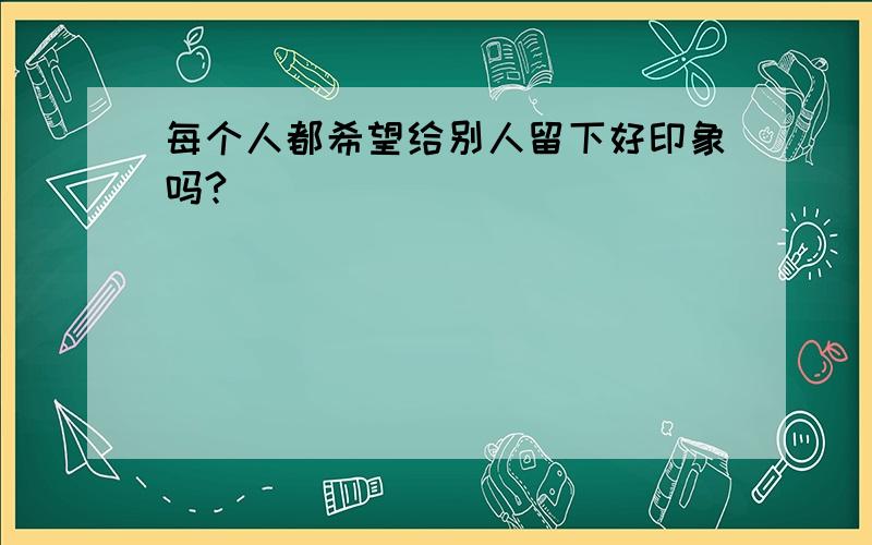 每个人都希望给别人留下好印象吗?