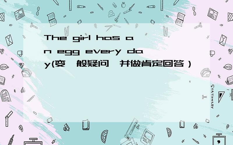 The girl has an egg every day(变一般疑问,并做肯定回答）