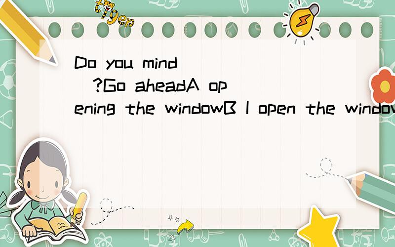 Do you mind ___?Go aheadA opening the windowB I open the windowC if I open the windowD whether I open the window为啥不能选A啊?