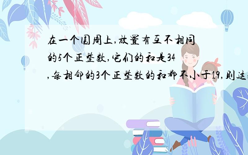 在一个圆周上,放置有互不相同的5个正整数,它们的和是34,每相邻的3个正整数的和都不小于19,则这5个数的平方的和最大是多少?