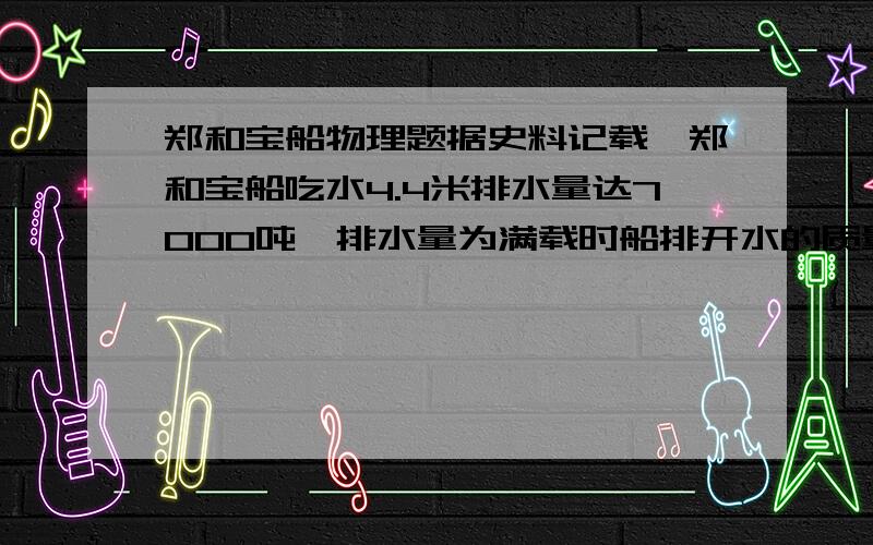 郑和宝船物理题据史料记载,郑和宝船吃水4.4米排水量达7000吨,排水量为满载时船排开水的质量.第一问 在海面下3米深处,海水对该船体产生的压强是多少.第二问 满载时,郑和宝船所受的浮力是