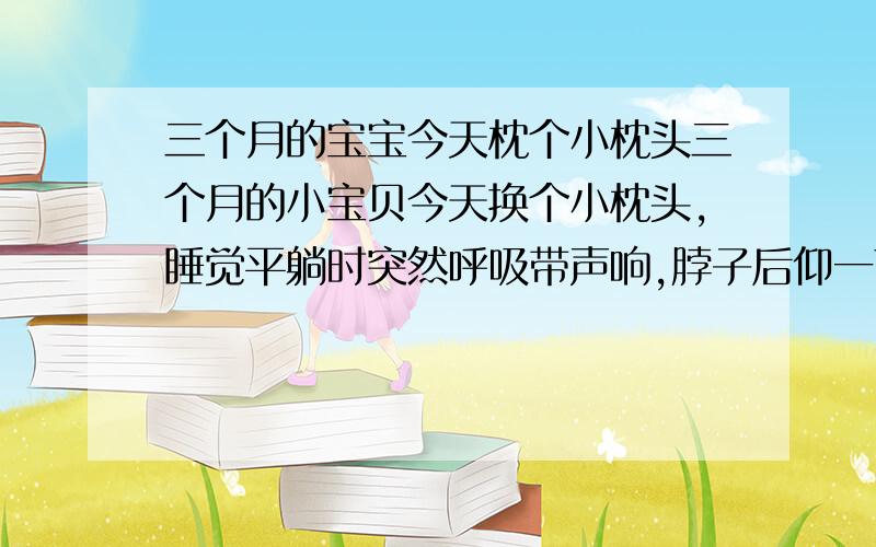 三个月的宝宝今天枕个小枕头三个月的小宝贝今天换个小枕头,睡觉平躺时突然呼吸带声响,脖子后仰一下,持续三下,怎么回事