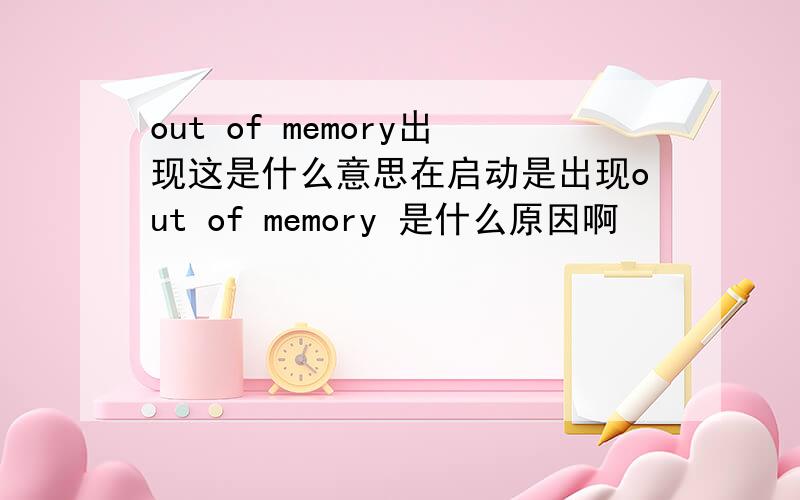 out of memory出现这是什么意思在启动是出现out of memory 是什么原因啊