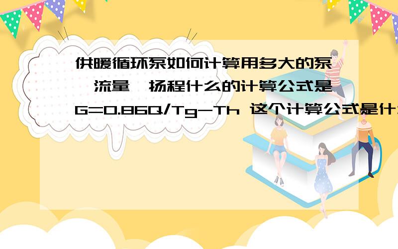 供暖循环泵如何计算用多大的泵,流量,扬程什么的计算公式是G=0.86Q/Tg-Th 这个计算公式是什么意思谁帮忙汉化下,比如6层楼 10万平米 扬程是多少?需要流量是多少?如何计算的?求每一步是怎么计