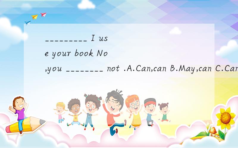 _________ I use your book No,you ________ not .A.Can,can B.May,can C.Can,may D.Must,may