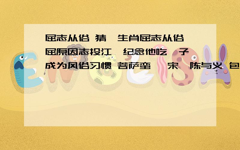 屈志从俗 猜一生肖屈志从俗 屈原因志投江,纪念他吃粽子,成为风俗习惯 菩萨蛮 【宋】陈与义 包中香黍分边角.彩丝剪就交绒索.樽俎泛菖蒲.年年五月初.主人恩义重.对景承欢宠.何日玩山家.