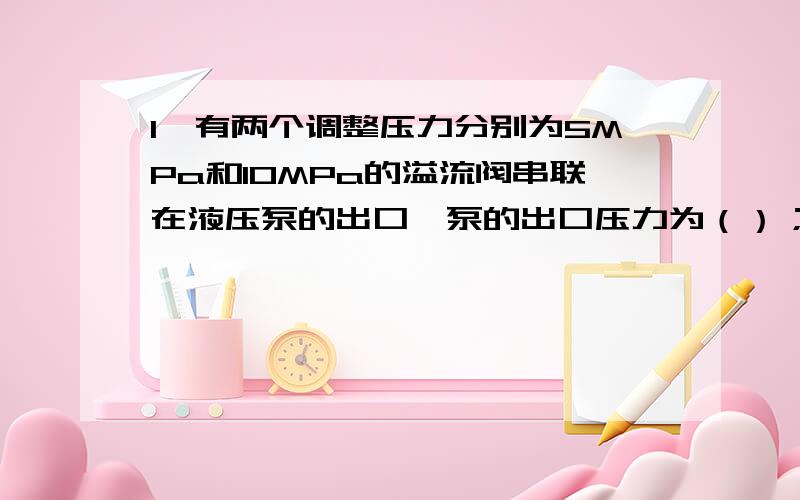 1、有两个调整压力分别为5MPa和10MPa的溢流阀串联在液压泵的出口,泵的出口压力为（）；并联在液压泵的出口,泵的出口压力又为（）.A、5MPa B、10MPa C、15MPa D、MPa