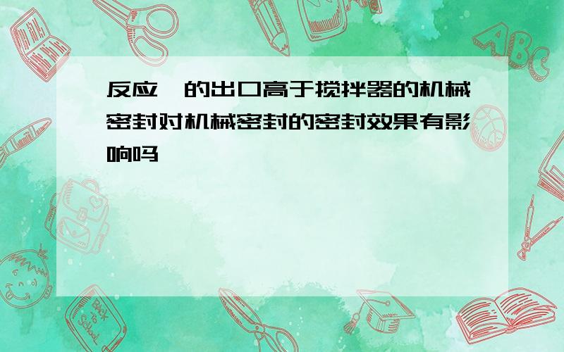 反应釜的出口高于搅拌器的机械密封对机械密封的密封效果有影响吗