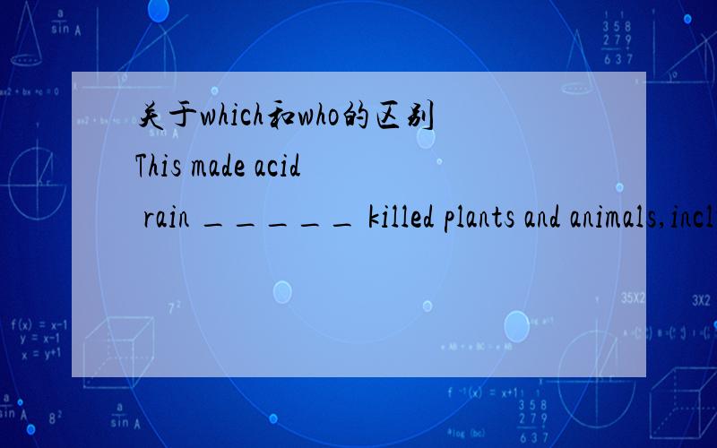 关于which和who的区别This made acid rain _____ killed plants and animals,including dinosaurs.A.where     B.when     C.who     D.which请问为什么不能选C?