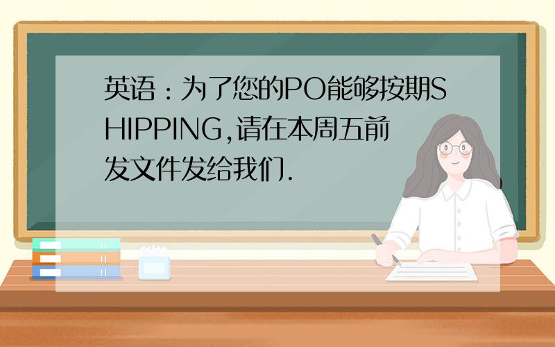 英语：为了您的PO能够按期SHIPPING,请在本周五前发文件发给我们.