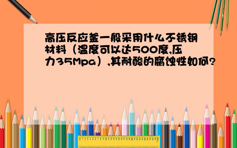 高压反应釜一般采用什么不锈钢材料（温度可以达500度,压力35Mpa）,其耐酸的腐蚀性如何?