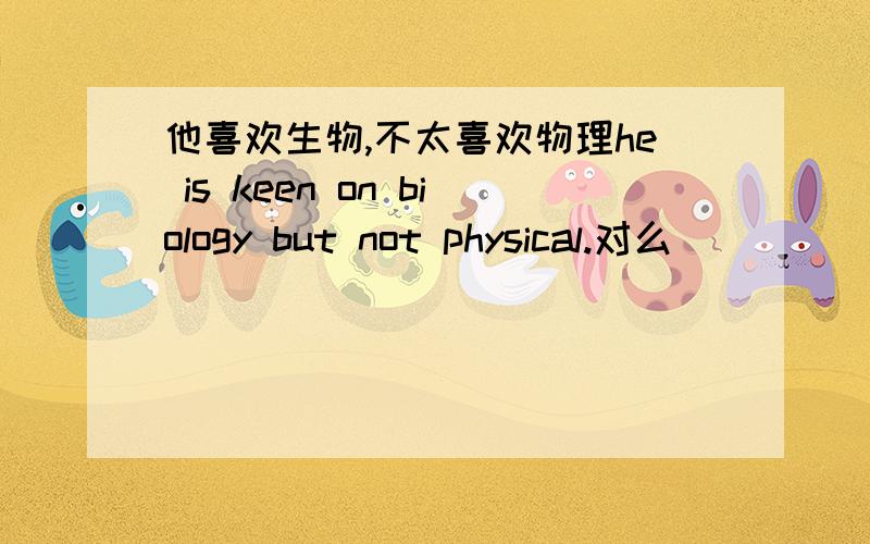 他喜欢生物,不太喜欢物理he is keen on biology but not physical.对么