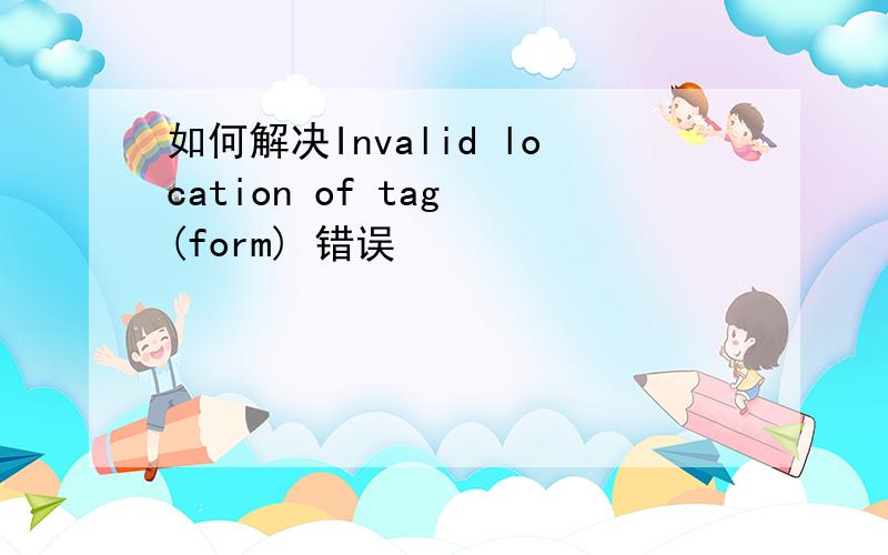 如何解决Invalid location of tag (form) 错误