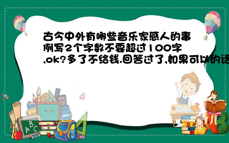 古今中外有哪些音乐家感人的事例写2个字数不要超过100字,ok?多了不给钱.回答过了,如果可以的话,就给15.