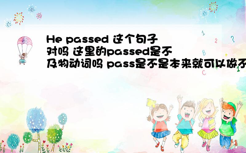 He passed 这个句子对吗 这里的passed是不及物动词吗 pass是不是本来就可以做不及物动词啊