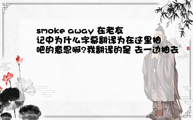 smoke away 在老友记中为什么字幕翻译为在这里抽吧的意思啊?我翻译的是 去一边抽去