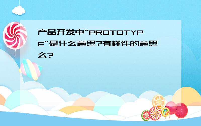 产品开发中“PROTOTYPE”是什么意思?有样件的意思么?