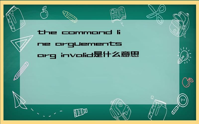 the command line arguements arg invalid是什么意思