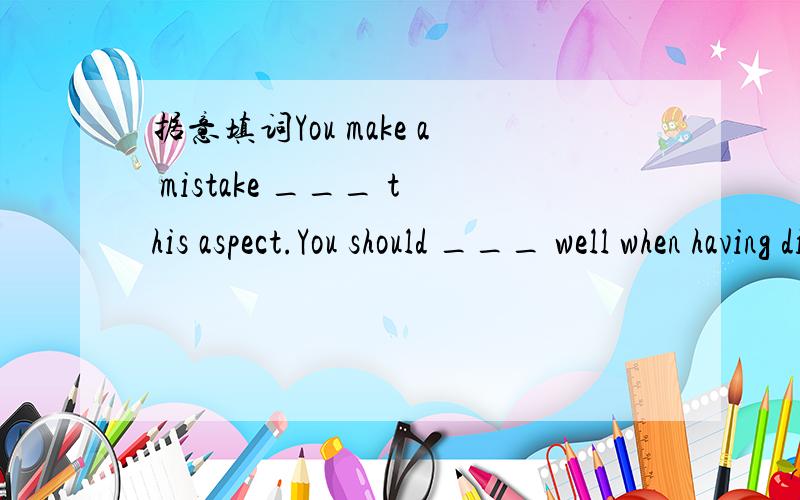 据意填词You make a mistake ___ this aspect.You should ___ well when having dinner with guests.