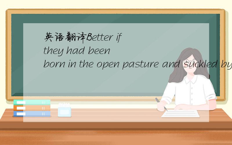 英语翻译Better if they had been born in the open pasture and suckled by a wolf ,that they might have been with clearer eyes what field they were called to labor in.这句话的结构是怎样的?Better if是不是省略了什么?