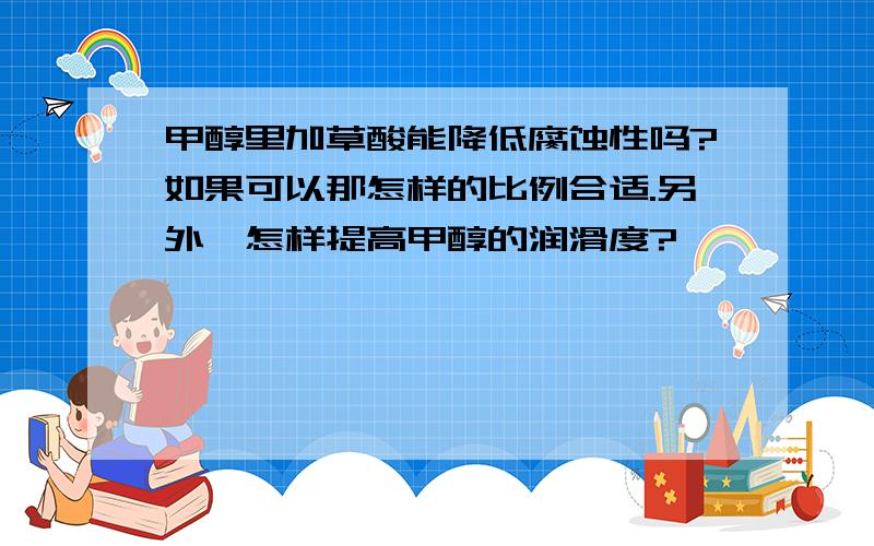 甲醇里加草酸能降低腐蚀性吗?如果可以那怎样的比例合适.另外,怎样提高甲醇的润滑度?