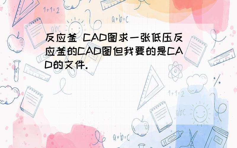 反应釜 CAD图求一张低压反应釜的CAD图但我要的是CAD的文件.