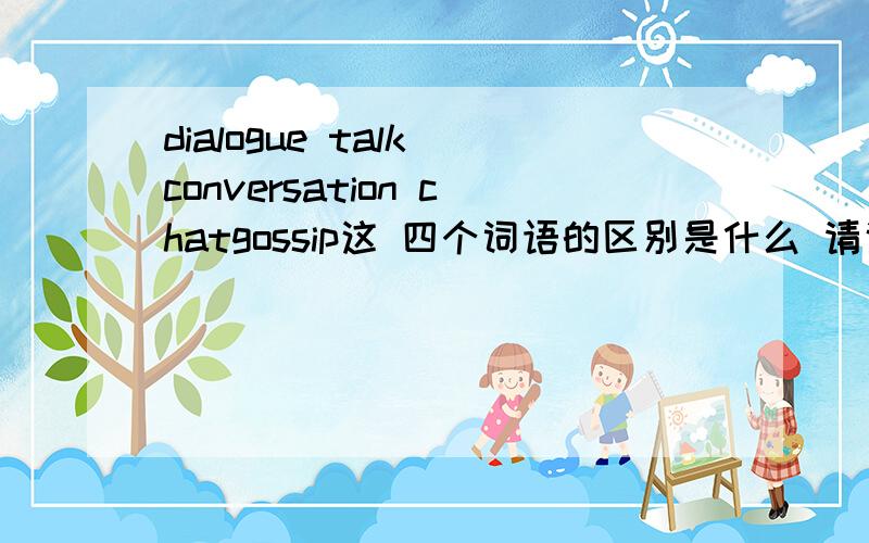 dialogue talk conversation chatgossip这 四个词语的区别是什么 请说的 详细些?