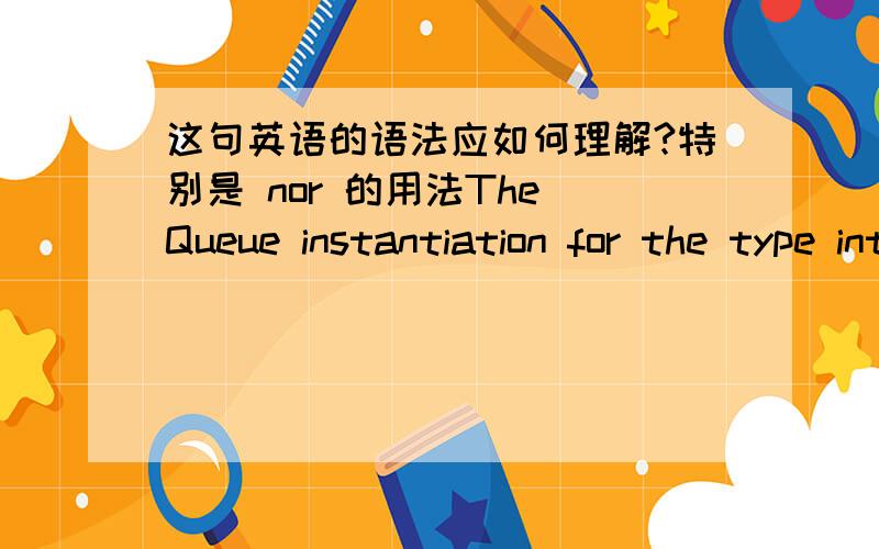 这句英语的语法应如何理解?特别是 nor 的用法The Queue instantiation for the type int has no relationship to nor any special access to the members of any other Queue type.其中 Queue 和 int 是专业名词,我主要理解不了 1、h