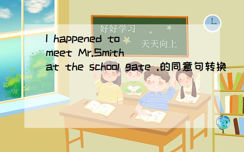 I happened to meet Mr.Smith at the school gate .的同意句转换