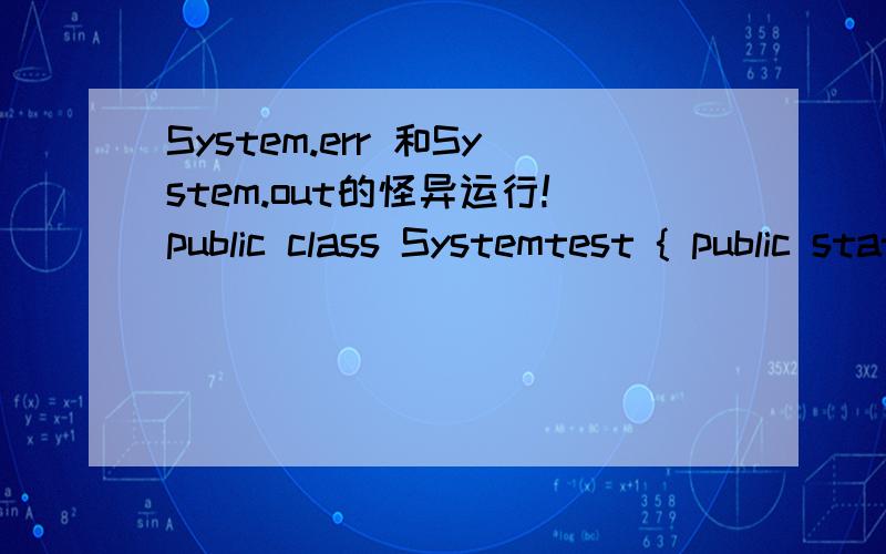 System.err 和System.out的怪异运行!public class Systemtest { public static void main(String[] args) {for(int j = 0; j < 10; j++){System.err.println(j);System.out.println(j);}}}为什么运行结果有点多线程的感觉,并不是一个一个