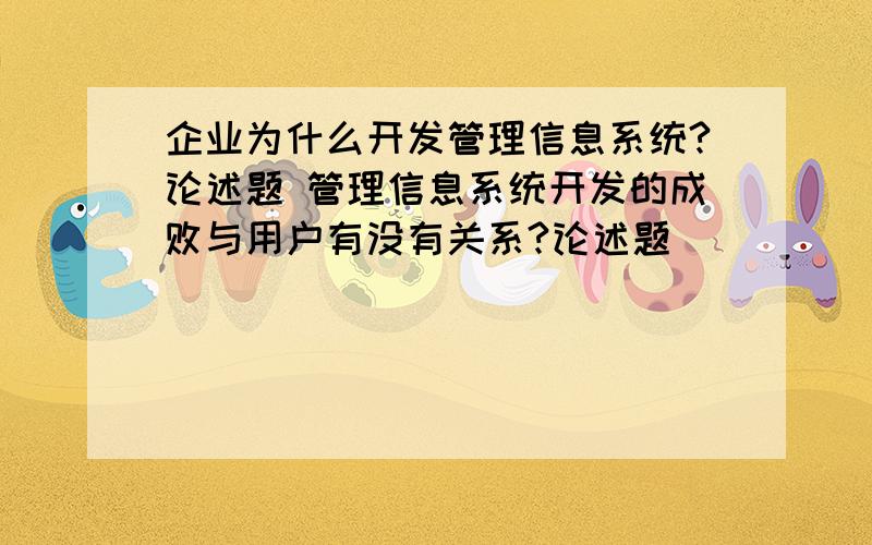 企业为什么开发管理信息系统?论述题 管理信息系统开发的成败与用户有没有关系?论述题