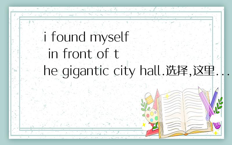 i found myself in front of the gigantic city hall.选择,这里...i found myself in front of the gigantic city hall.选择,这里的gigantic用哪个词可以解释?a.vast b.spacious c.grand d.ostensive多谢,请解释下原因