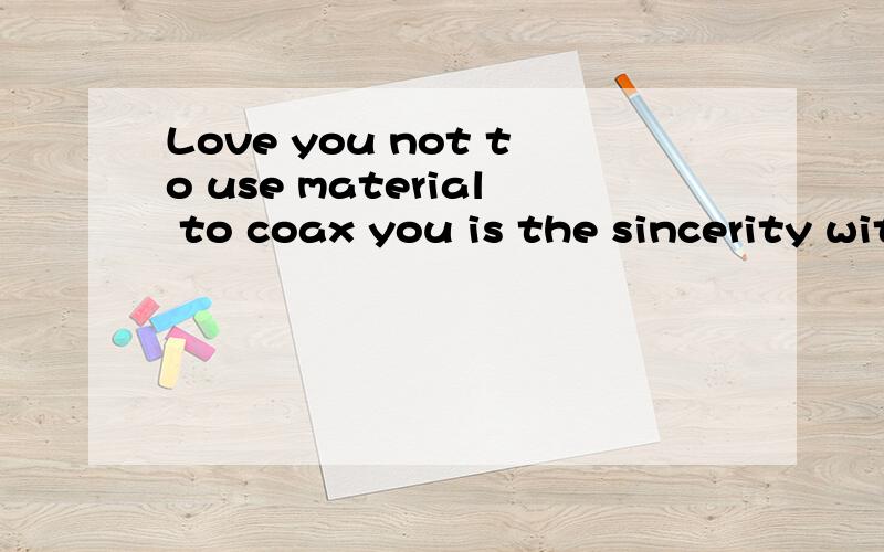 Love you not to use material to coax you is the sincerity with strength performance.Trust me.I want to use my greatest strength realizable own won't let you down◆查看全部条评论>>我也说一句...表情提示：确定取消0/400