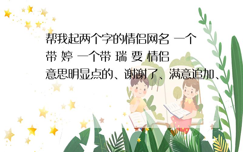 帮我起两个字的情侣网名 一个带 婷 一个带 瑞 要 情侣意思明显点的、谢谢了、满意追加、